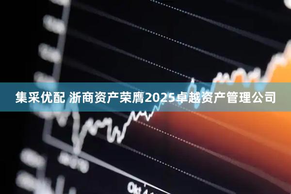 集采优配 浙商资产荣膺2025卓越资产管理公司