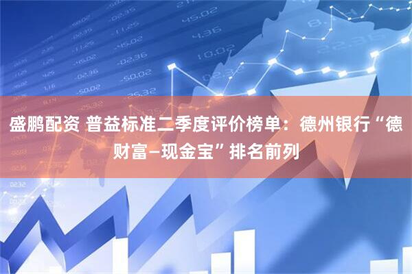 盛鹏配资 普益标准二季度评价榜单：德州银行“德财富—现金宝”排名前列