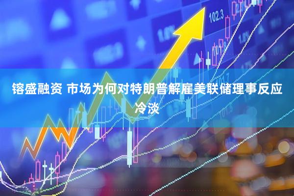 镕盛融资 市场为何对特朗普解雇美联储理事反应冷淡