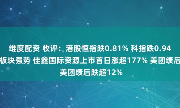 维度配资 收评：港股恒指跌0.81% 科指跌0.94% 半导体板块强势 佳鑫国际资源上市首日涨超177% 美团绩后跌超12%