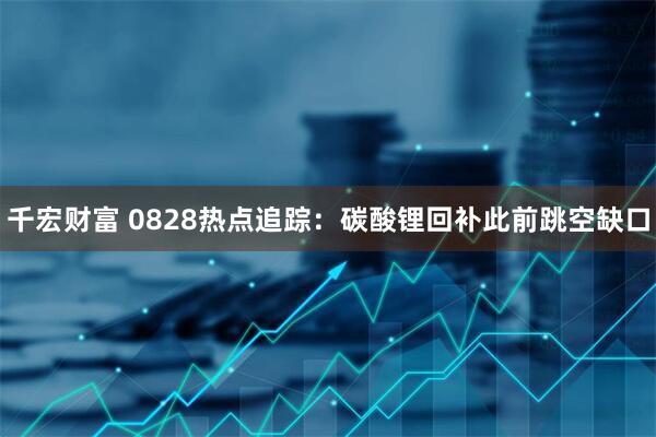 千宏财富 0828热点追踪：碳酸锂回补此前跳空缺口