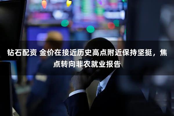 钻石配资 金价在接近历史高点附近保持坚挺，焦点转向非农就业报告