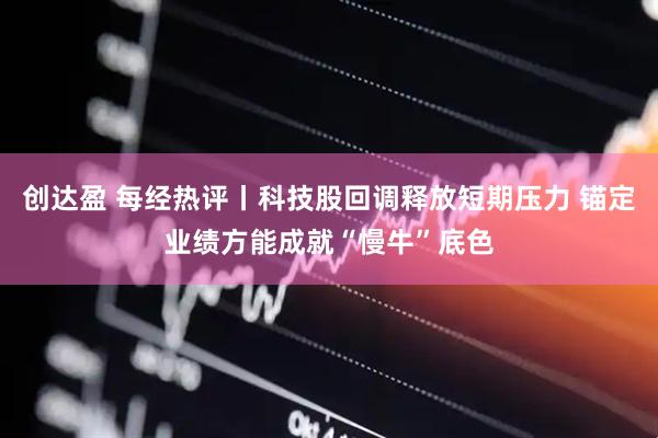 创达盈 每经热评丨科技股回调释放短期压力 锚定业绩方能成就“慢牛”底色