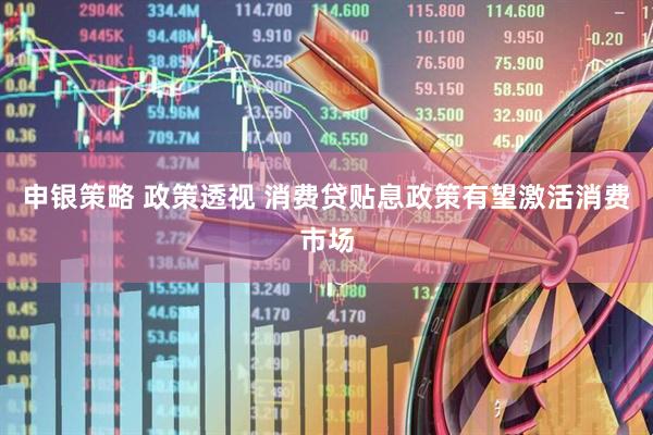 申银策略 政策透视 消费贷贴息政策有望激活消费市场