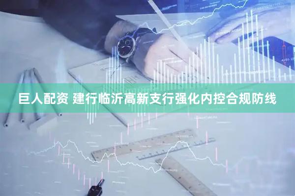 巨人配资 建行临沂高新支行强化内控合规防线