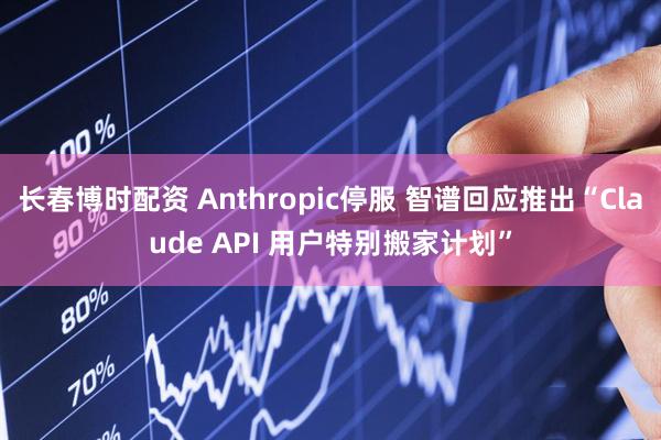 长春博时配资 Anthropic停服 智谱回应推出“Claude API 用户特别搬家计划”