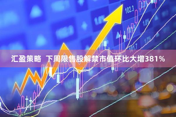 汇盈策略  下周限售股解禁市值环比大增381%