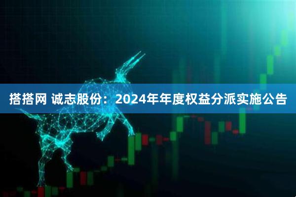 搭搭网 诚志股份：2024年年度权益分派实施公告
