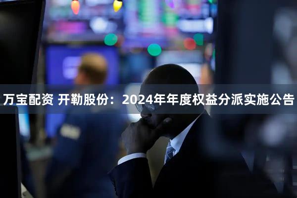 万宝配资 开勒股份：2024年年度权益分派实施公告