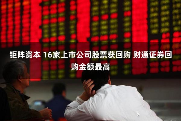 钜阵资本 16家上市公司股票获回购 财通证券回购金额最高