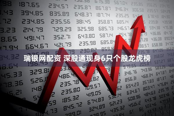 瑞银网配资 深股通现身6只个股龙虎榜