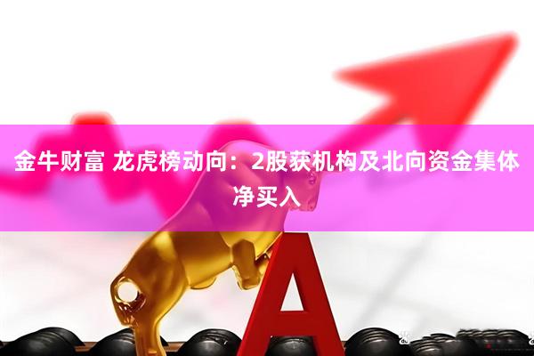 金牛财富 龙虎榜动向：2股获机构及北向资金集体净买入