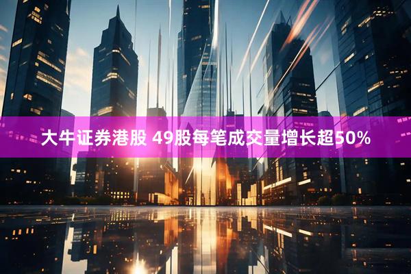 大牛证券港股 49股每笔成交量增长超50%