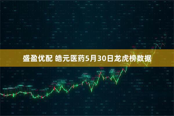 盛盈优配 皓元医药5月30日龙虎榜数据