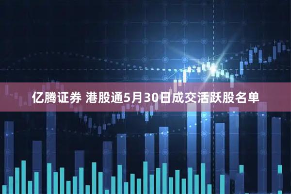 亿腾证券 港股通5月30日成交活跃股名单