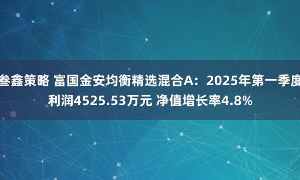 叁鑫策略 富国金安均衡精选混合A：2025年第一季度利润4525.53万元 净值增长率4.8%