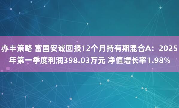 亦丰策略 富国安诚回报12个月持有期混合A：2025年第一季度利润398.03万元 净值增长率1.98%