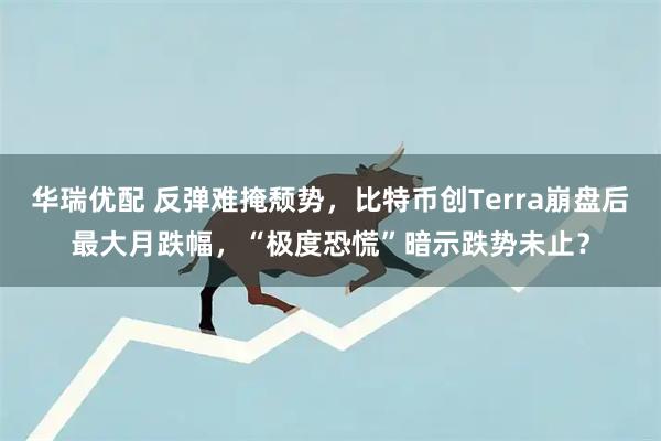 华瑞优配 反弹难掩颓势，比特币创Terra崩盘后最大月跌幅，“极度恐慌”暗示跌势未止？