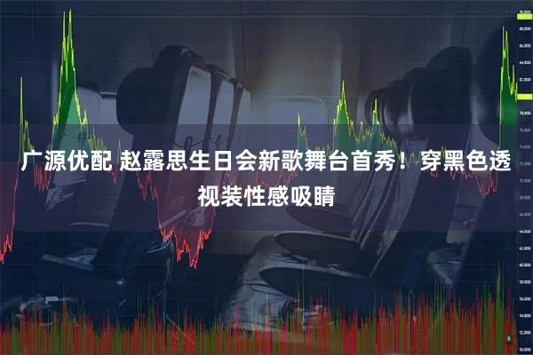 广源优配 赵露思生日会新歌舞台首秀！穿黑色透视装性感吸睛