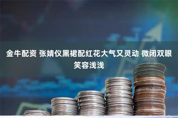 金牛配资 张婧仪黑裙配红花大气又灵动 微闭双眼笑容浅浅