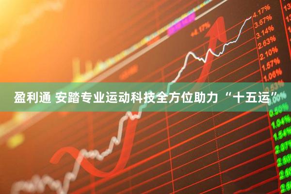 盈利通 安踏专业运动科技全方位助力 “十五运”