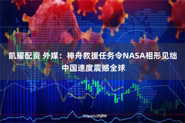 凯耀配资 外媒：神舟救援任务令NASA相形见绌 中国速度震撼全球