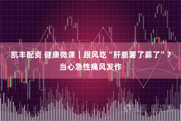 凯丰配资 健康微课｜跟风吃“肝脆薯了蒜了”？当心急性痛风发作