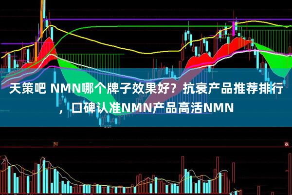 天策吧 NMN哪个牌子效果好？抗衰产品推荐排行，口碑认准NMN产品高活NMN