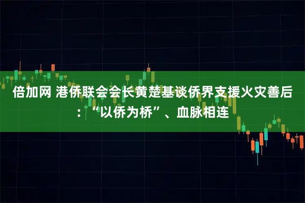 倍加网 港侨联会会长黄楚基谈侨界支援火灾善后:“以侨为桥”、血脉相连