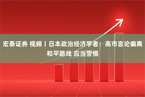 宏泰证券 视频丨日本政治经济学者:高市言论偏离和平路线 应当警惕