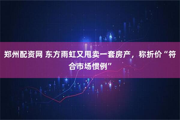 郑州配资网 东方雨虹又甩卖一套房产，称折价“符合市场惯例”