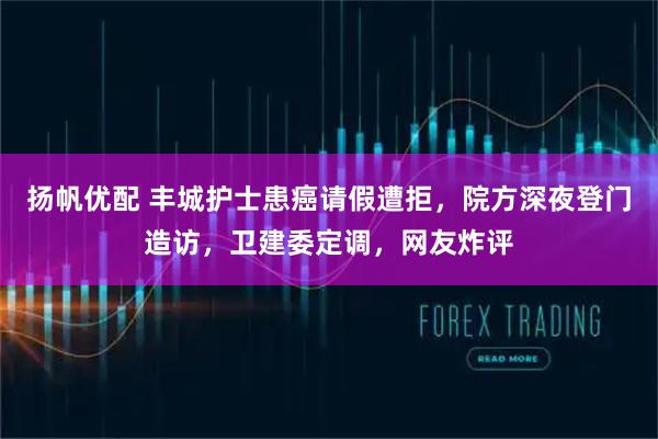 扬帆优配 丰城护士患癌请假遭拒,院方深夜登门造访,卫建委定调,网友炸评