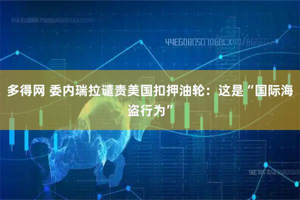 多得网 委内瑞拉谴责美国扣押油轮：这是“国际海盗行为”