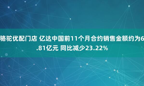 骆驼优配门店 亿达中国前11个月合约销售金额约为6.81亿元 同比减少23.22%