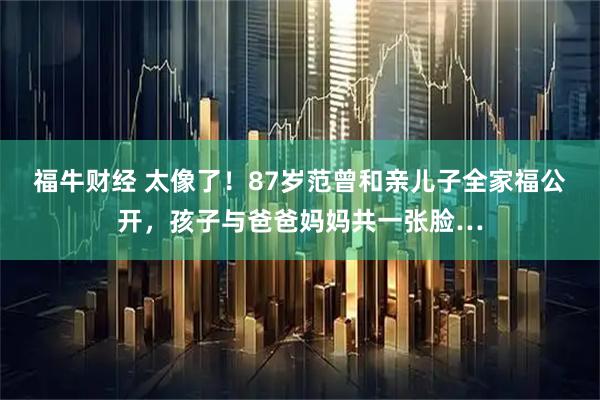 福牛财经 太像了!87岁范曾和亲儿子全家福公开,孩子与爸爸妈妈共一张脸…