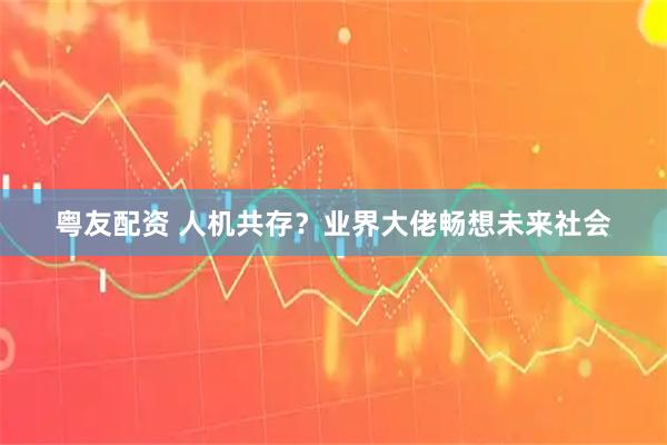 粤友配资 人机共存?业界大佬畅想未来社会