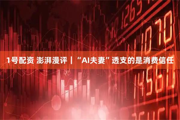 1号配资 澎湃漫评|“AI夫妻”透支的是消费信任