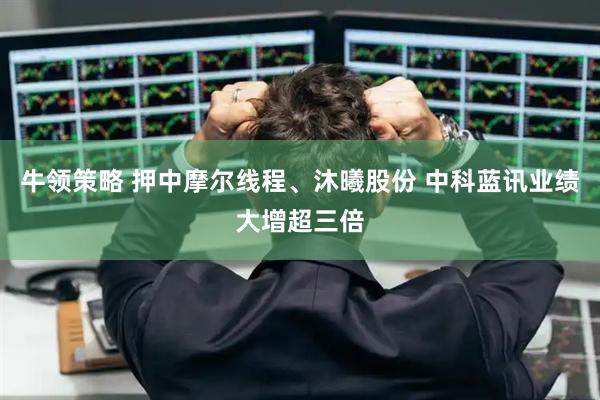 牛领策略 押中摩尔线程、沐曦股份 中科蓝讯业绩大增超三倍