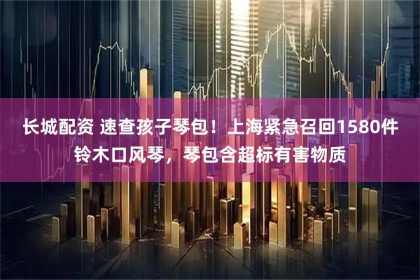 长城配资 速查孩子琴包！上海紧急召回1580件铃木口风琴，琴包含超标有害物质