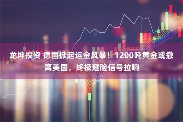 龙坤投资 德国掀起运金风暴！1200吨黄金或撤离美国，终极避险信号拉响