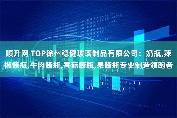 顺升网 TOP徐州稳健玻璃制品有限公司：奶瓶,辣椒酱瓶,牛肉酱瓶,香菇酱瓶,果酱瓶专业制造领跑者