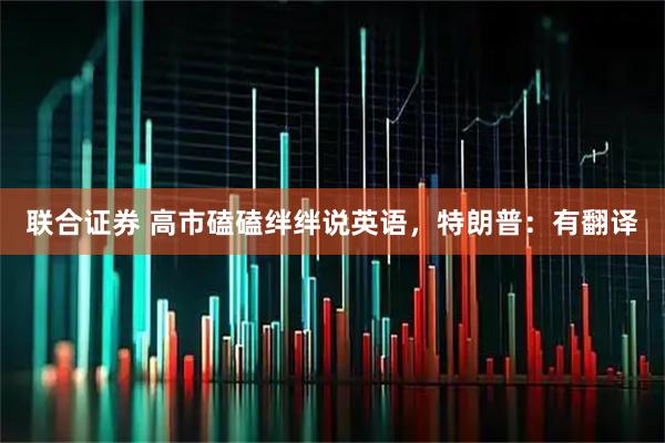 联合证券 高市磕磕绊绊说英语,特朗普:有翻译