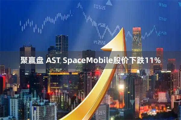 聚赢盘 AST SpaceMobile股价下跌11%