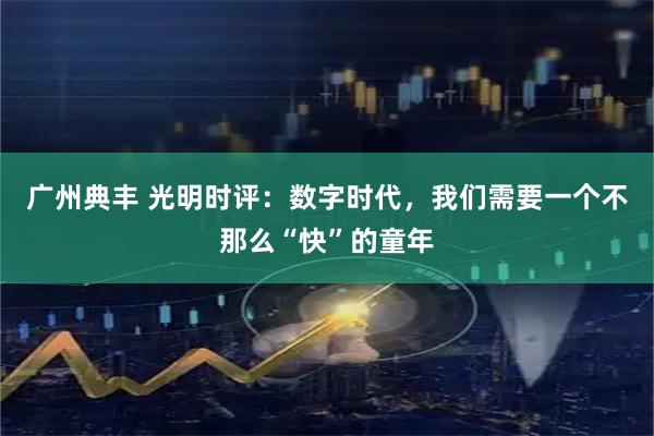 广州典丰 光明时评：数字时代，我们需要一个不那么“快”的童年