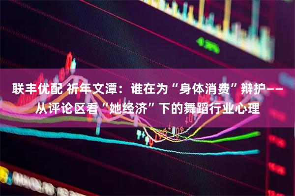 联丰优配 祈年文潭:谁在为“身体消费”辩护——从评论区看“她经济”下的舞蹈行业心理