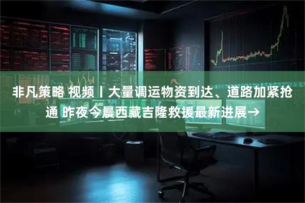 非凡策略 视频丨大量调运物资到达、道路加紧抢通 昨夜今晨西藏吉隆救援最新进展→