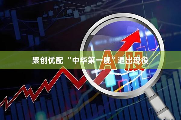 聚创优配 “中华第一舰”退出现役