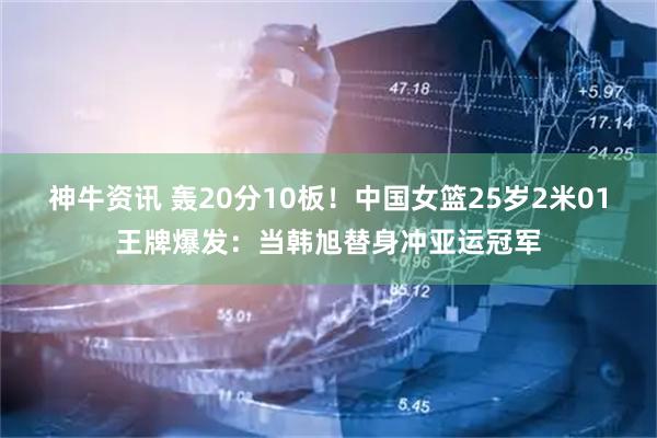 神牛资讯 轰20分10板！中国女篮25岁2米01王牌爆发：当韩旭替身冲亚运冠军